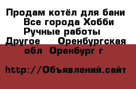Продам котёл для бани  - Все города Хобби. Ручные работы » Другое   . Оренбургская обл.,Оренбург г.